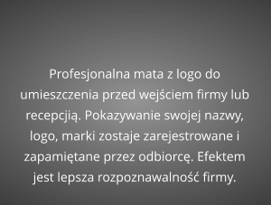 Profesjonalna mata z logo do umieszczenia przed wejściem firmy lub recepcjią. Pokazywanie swojej nazwy, logo, marki zostaje zarejestrowane i zapamiętane przez odbiorcę. Efektem jest lepsza rozpoznawalność firmy.